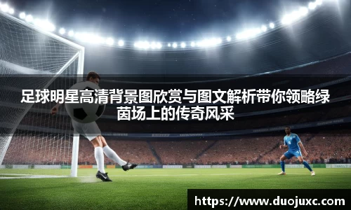 足球明星高清背景图欣赏与图文解析带你领略绿茵场上的传奇风采